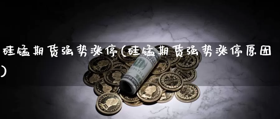 硅锰期货强势涨停(硅锰期货强势涨停原因)_https://www.wjxxbs.com_外汇直播室_第1张