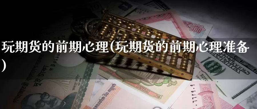 玩期货的前期心理(玩期货的前期心理准备)_https://www.wjxxbs.com_外汇直播室_第1张