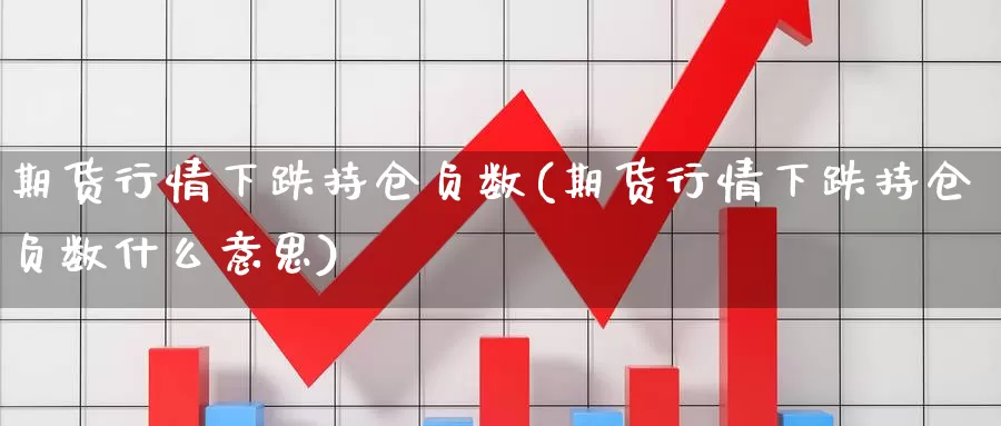 期货行情下跌持仓负数(期货行情下跌持仓负数什么意思)_https://www.wjxxbs.com_期货入门_第1张