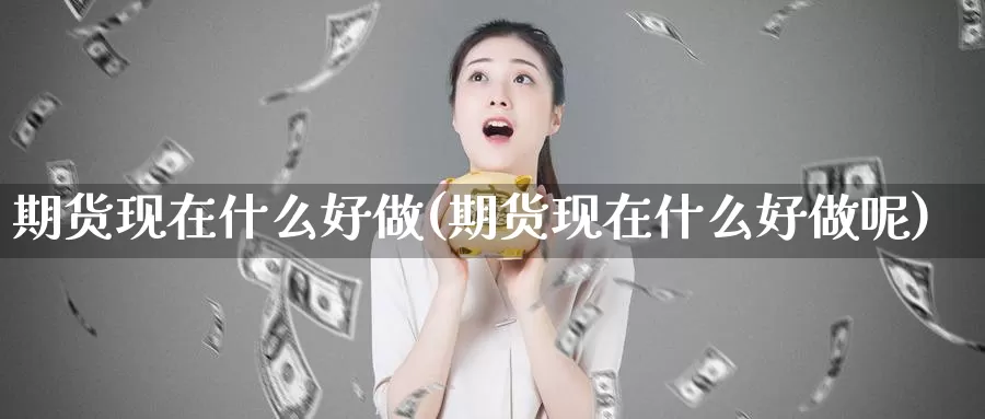 期货现在什么好做(期货现在什么好做呢)_https://www.wjxxbs.com_外汇直播室_第1张