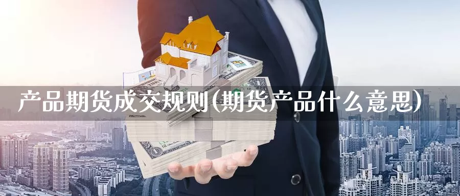 产品期货成交规则(期货产品什么意思)_https://www.wjxxbs.com_期货入门_第1张