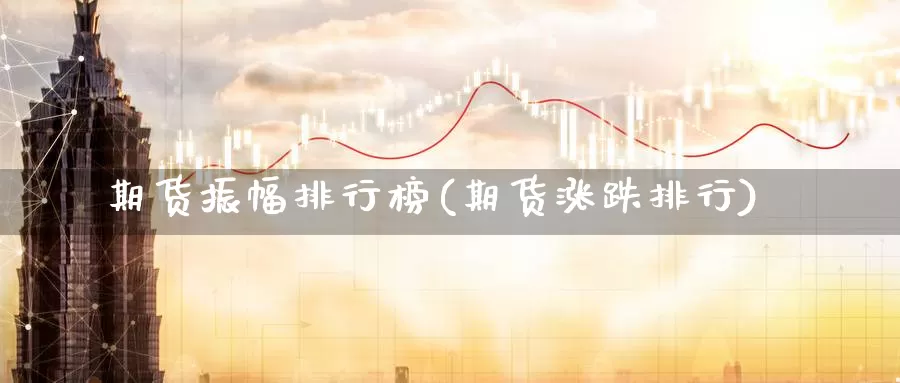 期货振幅排行榜(期货涨跌排行)_https://www.wjxxbs.com_外汇行情_第1张