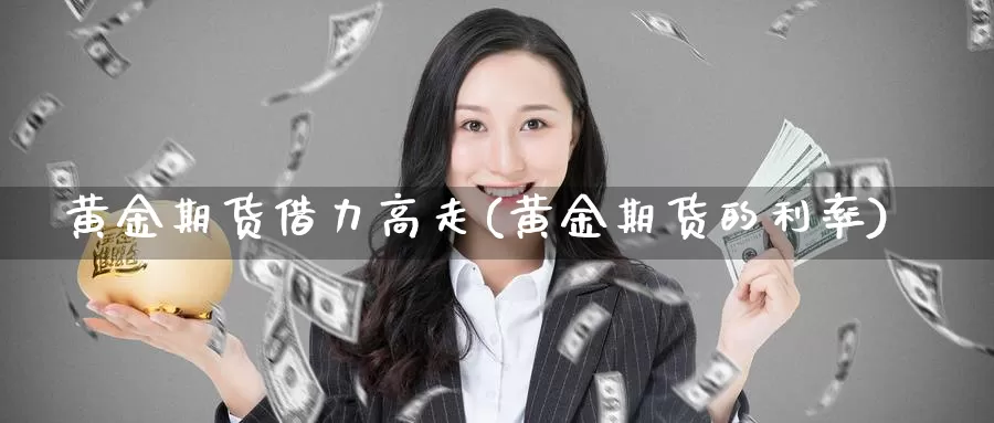 黄金期货借力高走(黄金期货的利率)_https://www.wjxxbs.com_外汇直播室_第1张