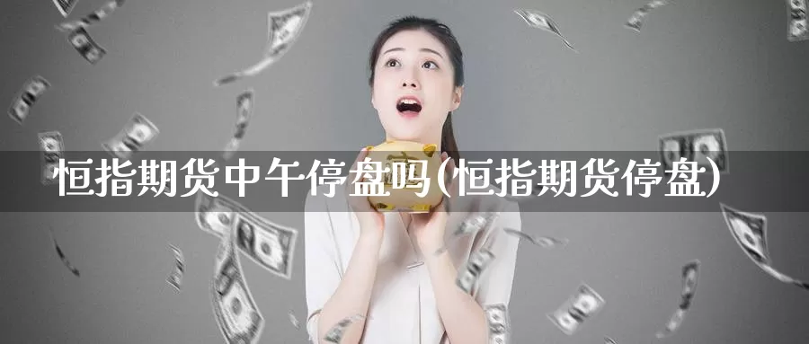 恒指期货中午停盘吗(恒指期货停盘)_https://www.wjxxbs.com_外汇行情_第1张