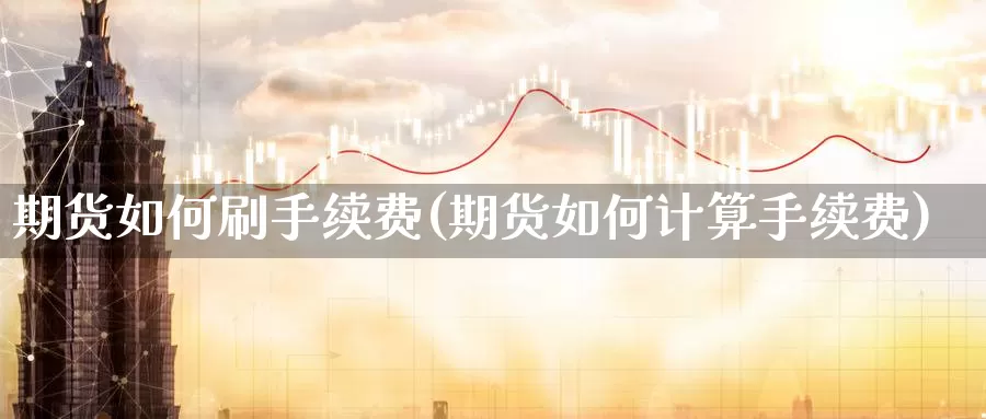 期货如何刷手续费(期货如何计算手续费)_https://www.wjxxbs.com_外汇直播室_第1张