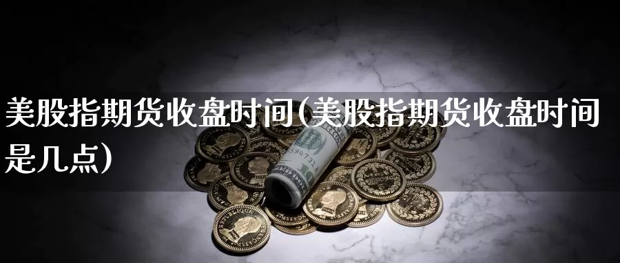 美股指期货收盘时间(美股指期货收盘时间是几点)_https://www.wjxxbs.com_外汇直播室_第1张