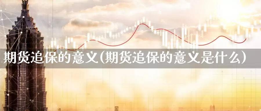 期货追保的意义(期货追保的意义是什么)_https://www.wjxxbs.com_期货入门_第1张