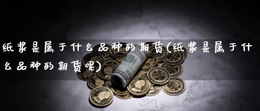 纸浆是属于什么品种的期货(纸浆是属于什么品种的期货呢)_https://www.wjxxbs.com_期货入门_第1张