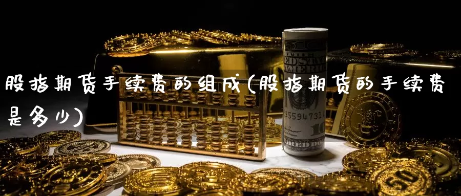 股指期货手续费的组成(股指期货的手续费是多少)_https://www.wjxxbs.com_外汇行情_第1张