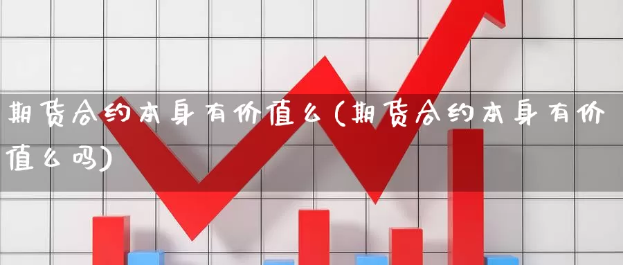 期货合约本身有价值么(期货合约本身有价值么吗)_https://www.wjxxbs.com_外汇行情_第1张