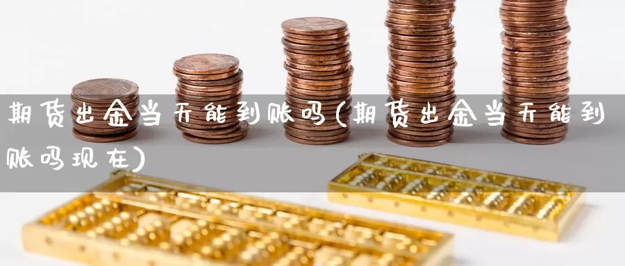 期货出金当天能到账吗(期货出金当天能到账吗现在)_https://www.wjxxbs.com_期货入门_第1张