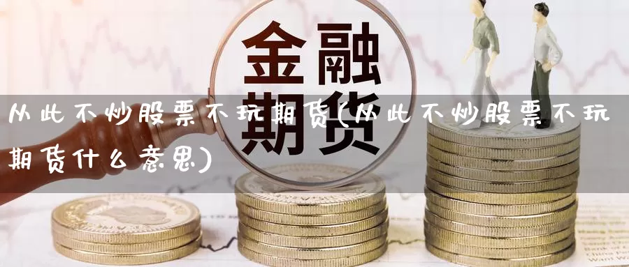 从此不炒股票不玩期货(从此不炒股票不玩期货什么意思)_https://www.wjxxbs.com_外汇直播室_第1张