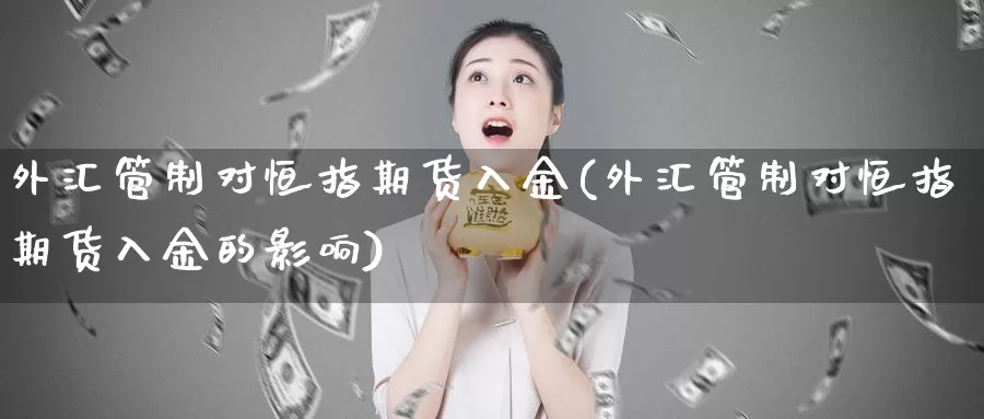 外汇管制对恒指期货入金(外汇管制对恒指期货入金的影响)_https://www.wjxxbs.com_外汇直播室_第1张