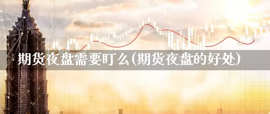 期货夜盘需要盯么(期货夜盘的好处)_https://www.wjxxbs.com_外汇直播室_第1张