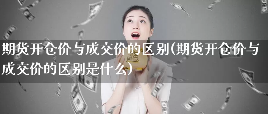 期货开仓价与成交价的区别(期货开仓价与成交价的区别是什么)_https://www.wjxxbs.com_期货入门_第1张