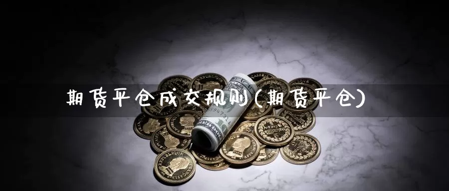 期货平仓成交规则(期货平仓)_https://www.wjxxbs.com_外汇行情_第1张