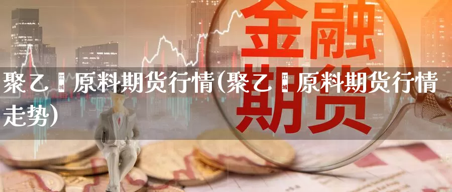 聚乙烯原料期货行情(聚乙烯原料期货行情走势)_https://www.wjxxbs.com_外汇行情_第1张