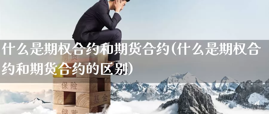 什么是期权合约和期货合约(什么是期权合约和期货合约的区别)_https://www.wjxxbs.com_外汇直播室_第1张