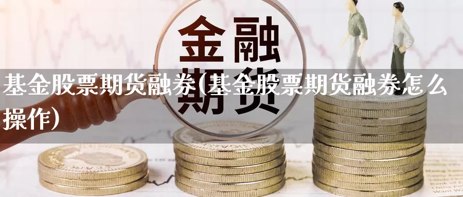 基金股票期货融券(基金股票期货融券怎么操作)_https://www.wjxxbs.com_外汇行情_第1张