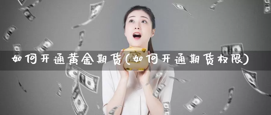 如何开通黄金期货(如何开通期货权限)_https://www.wjxxbs.com_期货入门_第1张