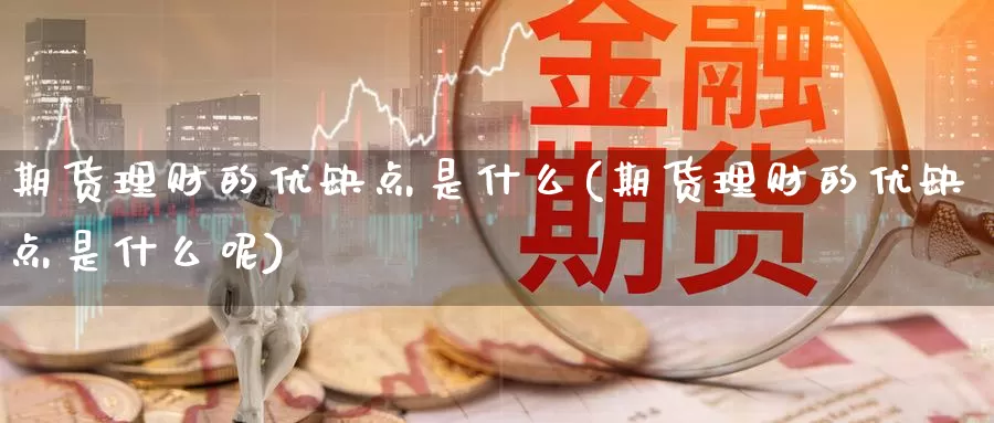 期货理财的优缺点是什么(期货理财的优缺点是什么呢)_https://www.wjxxbs.com_外汇直播室_第1张