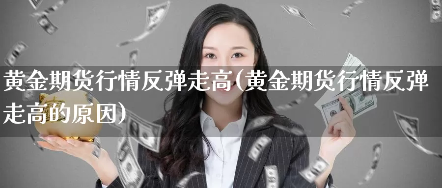 黄金期货行情反弹走高(黄金期货行情反弹走高的原因)_https://www.wjxxbs.com_外汇直播室_第1张