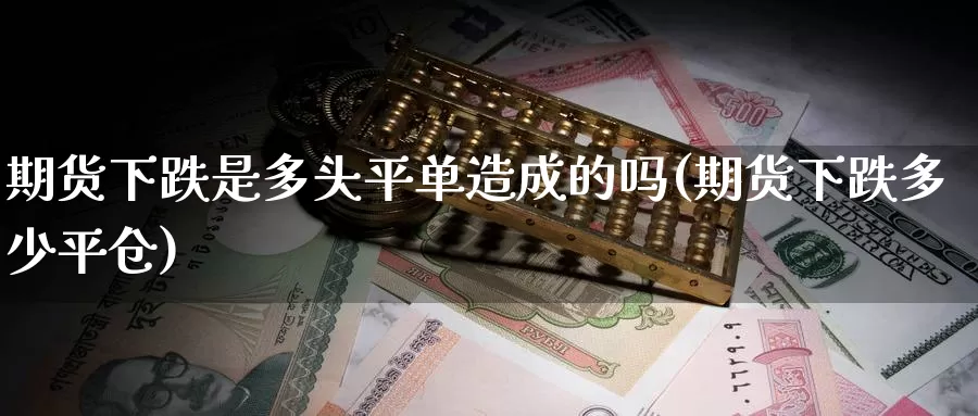 期货下跌是多头平单造成的吗(期货下跌多少平仓)_https://www.wjxxbs.com_外汇行情_第1张