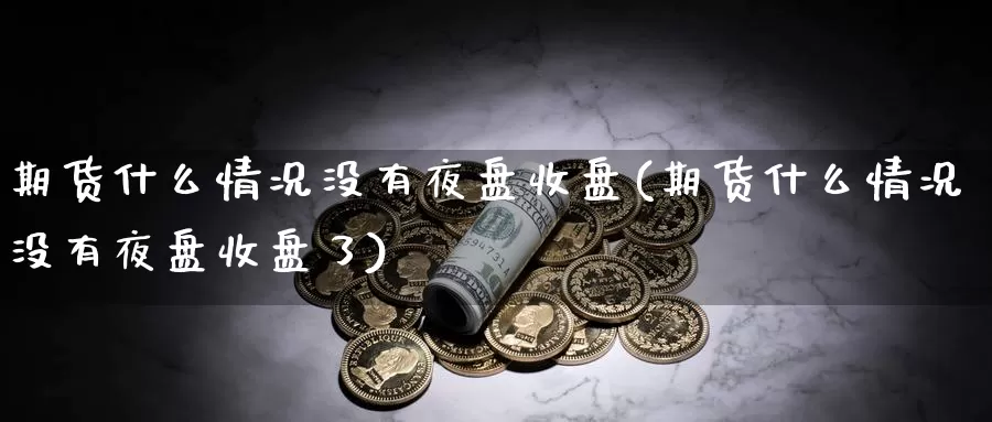 期货什么情况没有夜盘收盘(期货什么情况没有夜盘收盘了)_https://www.wjxxbs.com_期货入门_第1张