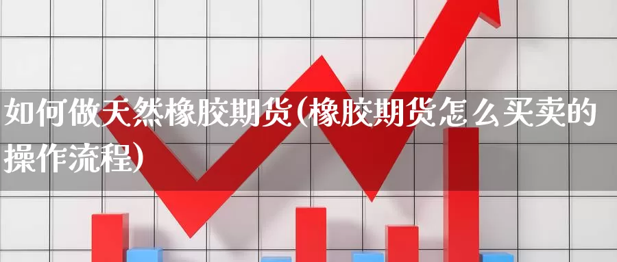 如何做天然橡胶期货(橡胶期货怎么买卖的操作流程)_https://www.wjxxbs.com_外汇直播室_第1张