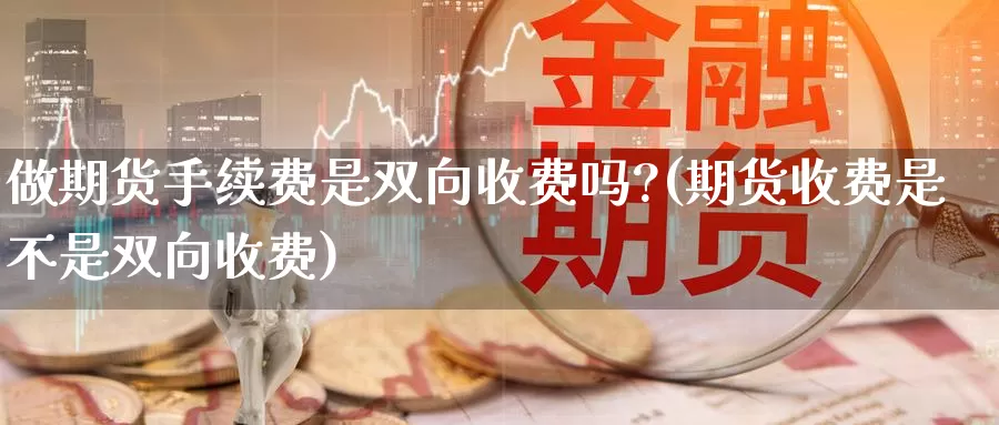 做期货手续费是双向收费吗?(期货收费是不是双向收费)_https://www.wjxxbs.com_外汇行情_第1张