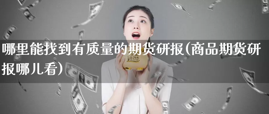 哪里能找到有质量的期货研报(商品期货研报哪儿看)_https://www.wjxxbs.com_外汇直播室_第1张