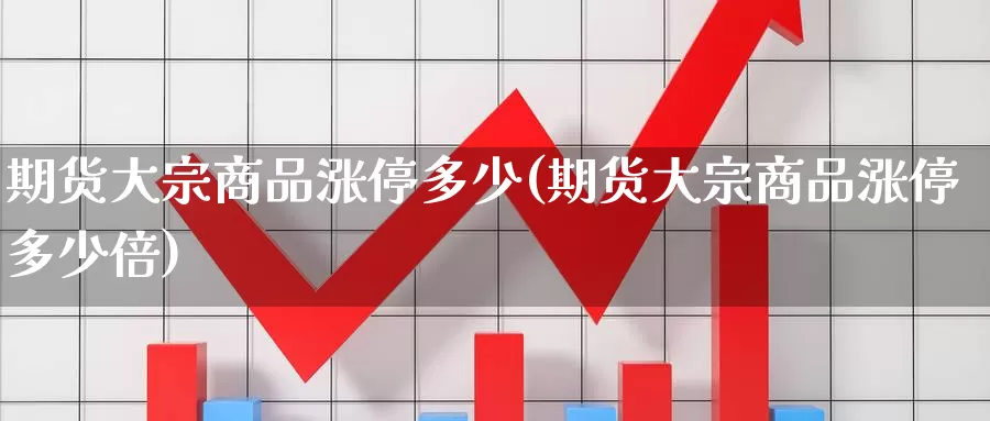 期货大宗商品涨停多少(期货大宗商品涨停多少倍)_https://www.wjxxbs.com_期货入门_第1张