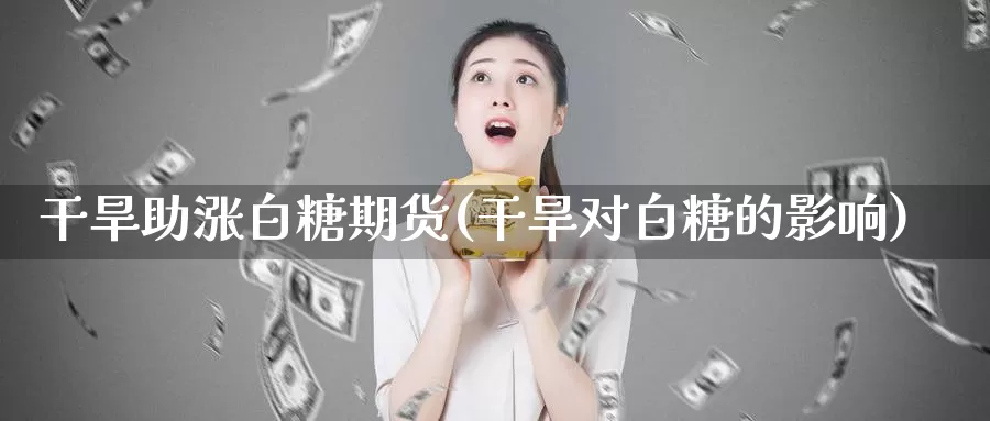 干旱助涨白糖期货(干旱对白糖的影响)_https://www.wjxxbs.com_期货入门_第1张