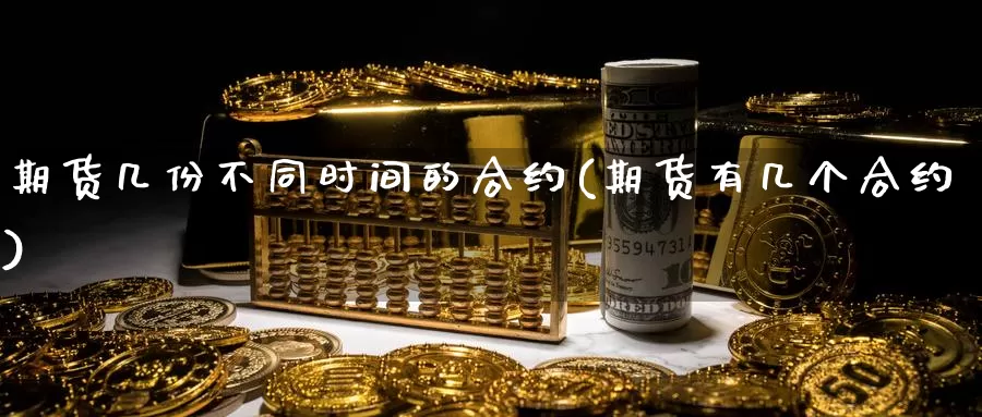 期货几份不同时间的合约(期货有几个合约)_https://www.wjxxbs.com_期货入门_第1张