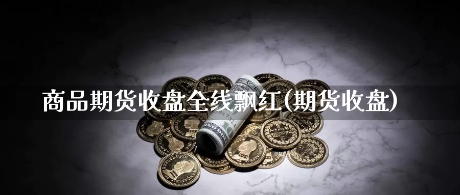 商品期货收盘全线飘红(期货收盘)_https://www.wjxxbs.com_外汇直播室_第1张