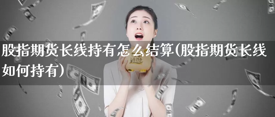 股指期货长线持有怎么结算(股指期货长线如何持有)_https://www.wjxxbs.com_期货入门_第1张