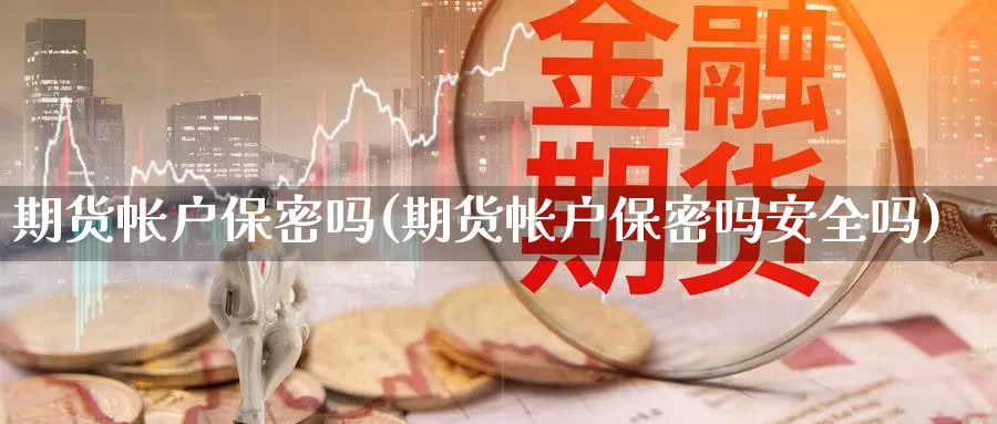 期货帐户保密吗(期货帐户保密吗安全吗)_https://www.wjxxbs.com_外汇直播室_第1张