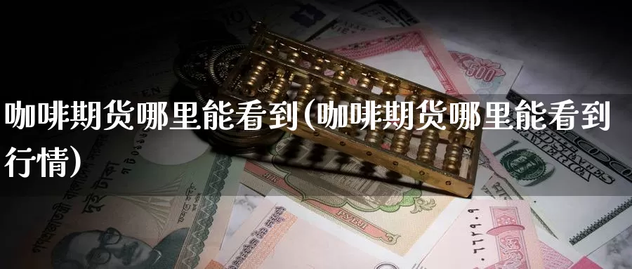 咖啡期货哪里能看到(咖啡期货哪里能看到行情)_https://www.wjxxbs.com_外汇直播室_第1张