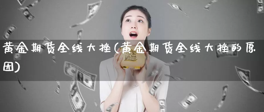 黄金期货全线大挫(黄金期货全线大挫的原因)_https://www.wjxxbs.com_外汇直播室_第1张