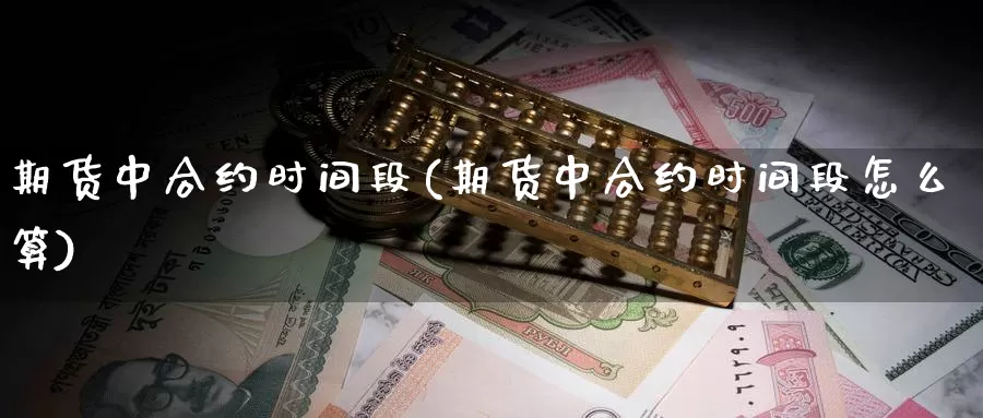 期货中合约时间段(期货中合约时间段怎么算)_https://www.wjxxbs.com_外汇直播室_第1张