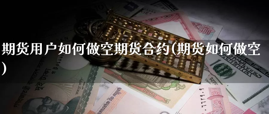 期货用户如何做空期货合约(期货如何做空)_https://www.wjxxbs.com_期货入门_第1张