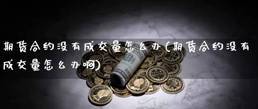 期货合约没有成交量怎么办(期货合约没有成交量怎么办啊)_https://www.wjxxbs.com_期货入门_第1张