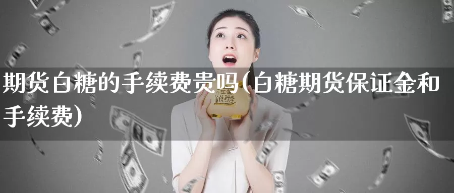 期货白糖的手续费贵吗(白糖期货保证金和手续费)_https://www.wjxxbs.com_外汇行情_第1张