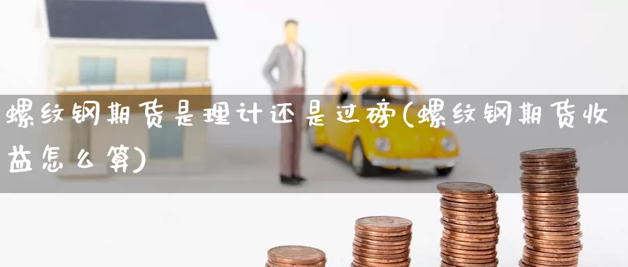 螺纹钢期货是理计还是过磅(螺纹钢期货收益怎么算)_https://www.wjxxbs.com_外汇直播室_第1张