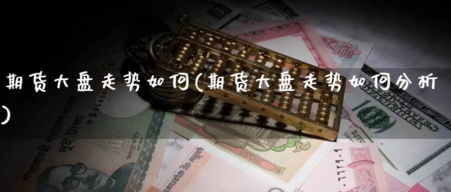 期货大盘走势如何(期货大盘走势如何分析)_https://www.wjxxbs.com_外汇直播室_第1张