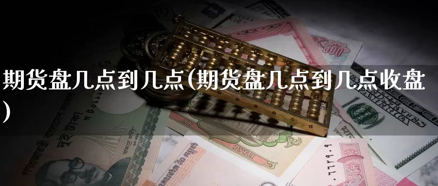 期货盘几点到几点(期货盘几点到几点收盘)_https://www.wjxxbs.com_外汇行情_第1张