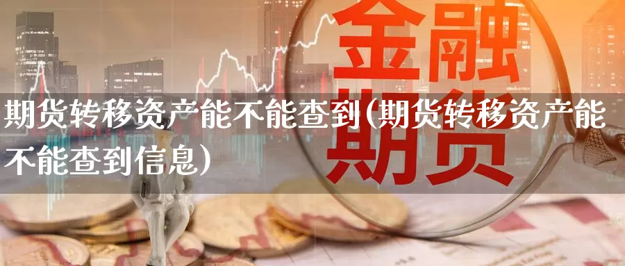 期货转移资产能不能查到(期货转移资产能不能查到信息)_https://www.wjxxbs.com_期货入门_第1张