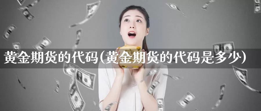 黄金期货的代码(黄金期货的代码是多少)_https://www.wjxxbs.com_外汇直播室_第1张