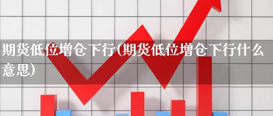 期货低位增仓下行(期货低位增仓下行什么意思)_https://www.wjxxbs.com_期货入门_第1张