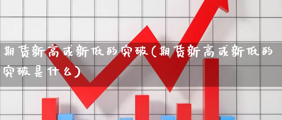 期货新高或新低的突破(期货新高或新低的突破是什么)_https://www.wjxxbs.com_外汇直播室_第1张